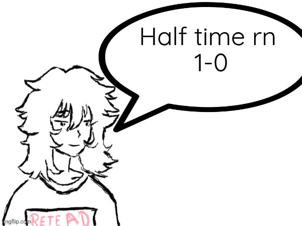 Anything happened | Half time rn 
1-0 | made w/ Imgflip meme maker