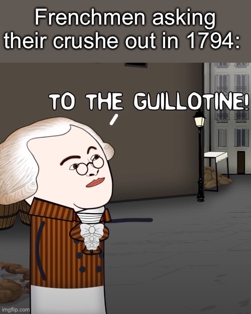 An exciting date in Paris, 1974, during the Reign of (T)error (note: this was known colloquially known as The Crushe) | Frenchmen asking their crushe out in 1794: | image tagged in to the guillotine,terror,french,guillotine,date,crush | made w/ Imgflip meme maker