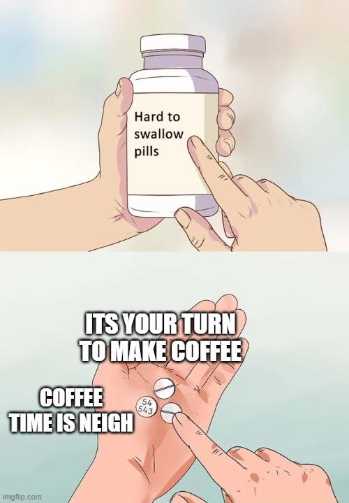 Brew Duty Bureaucracy | ITS YOUR TURN TO MAKE COFFEE; COFFEE TIME IS NEIGH | image tagged in hard to swallow pills,office space meme,coffee o'clock,workplace humour,brew time,tps report vibes | made w/ Imgflip meme maker