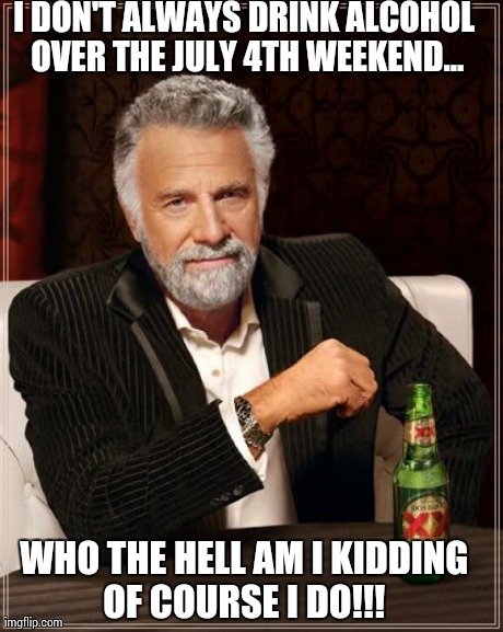 The Most Interesting Man In The World | I DON'T ALWAYS DRINK ALCOHOL OVER THE JULY 4TH WEEKEND... WHO THE HELL AM I KIDDING OF COURSE I DO!!! | image tagged in memes,the most interesting man in the world | made w/ Imgflip meme maker