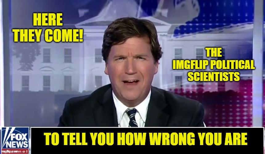 Tucker Carlson | HERE THEY COME! TO TELL YOU HOW WRONG YOU ARE THE IMGFLIP POLITICAL SCIENTISTS | image tagged in tucker carlson | made w/ Imgflip meme maker