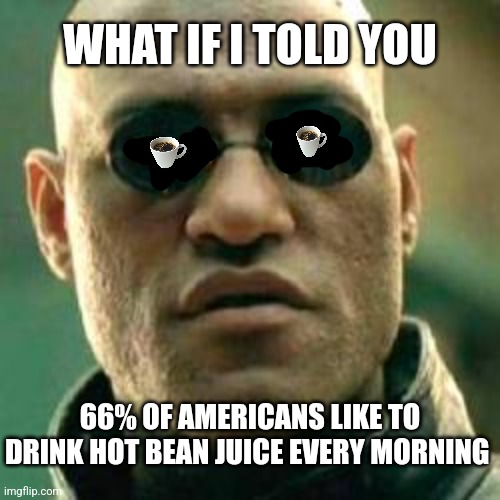 Magic bean juice | WHAT IF I TOLD YOU; 66% OF AMERICANS LIKE TO DRINK HOT BEAN JUICE EVERY MORNING | image tagged in what if i told you,americans,love,coffee,matrix morpheus,coffee addict | made w/ Imgflip meme maker
