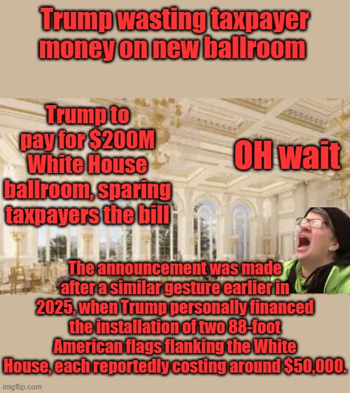And there's 2 more reasons they hate him | Trump wasting taxpayer money on new ballroom; Trump to pay for $200M White House ballroom, sparing taxpayers the bill; OH wait; The announcement was made after a similar gesture earlier in 2025, when Trump personally financed the installation of two 88-foot American flags flanking the White House, each reportedly costing around $50,000. | made w/ Imgflip meme maker