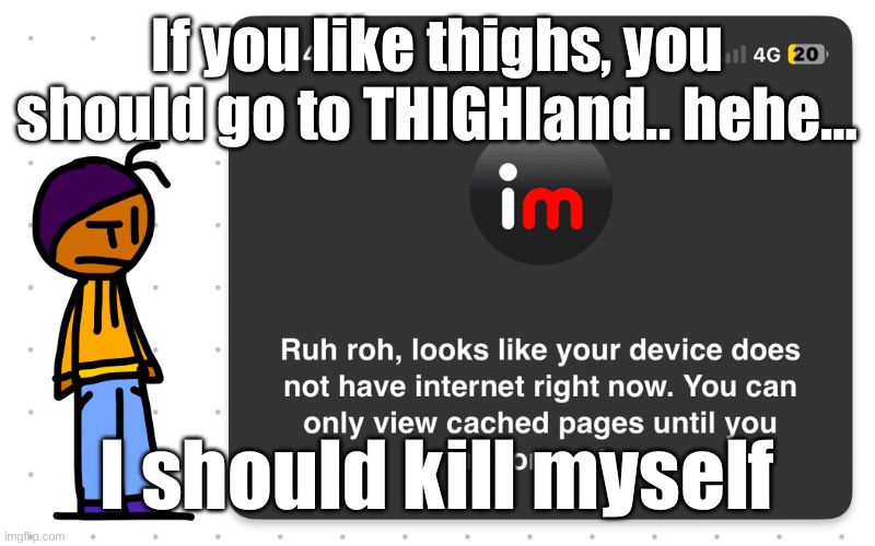 J | If you like thighs, you should go to THIGHland.. hehe…; I should kill myself | image tagged in guh | made w/ Imgflip meme maker