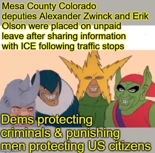 DEM party is controlled by enemies within. | Mesa County Colorado deputies Alexander Zwinck and Erik Olson were placed on unpaid leave after sharing information with ICE following traffic stops; Dems protecting criminals & punishing men protecting US citizens | image tagged in memes,me and the boys | made w/ Imgflip meme maker