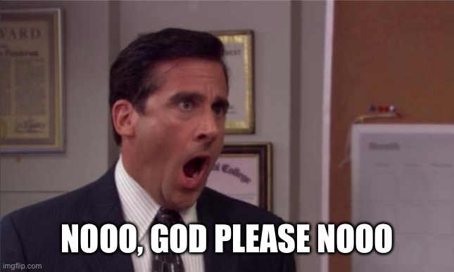 noooooo | NOOO, GOD PLEASE NOOO | image tagged in noooooo | made w/ Imgflip meme maker