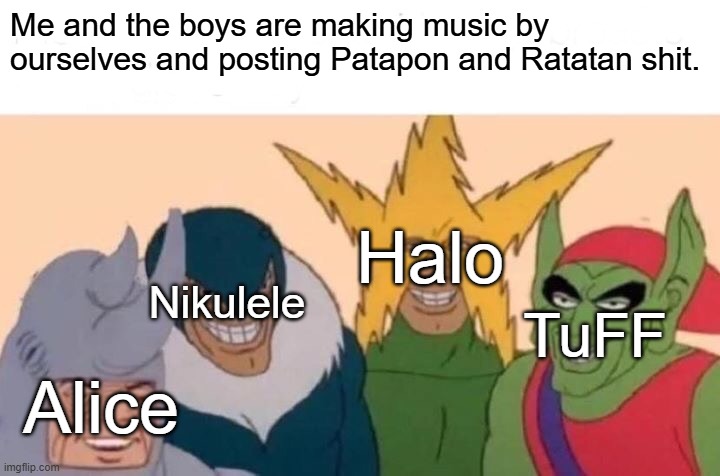 Sorry for a long Hiatus! | Me and the boys are making music by ourselves and posting Patapon and Ratatan shit. Halo; Nikulele; TuFF; Alice | image tagged in memes,me and the boys | made w/ Imgflip meme maker