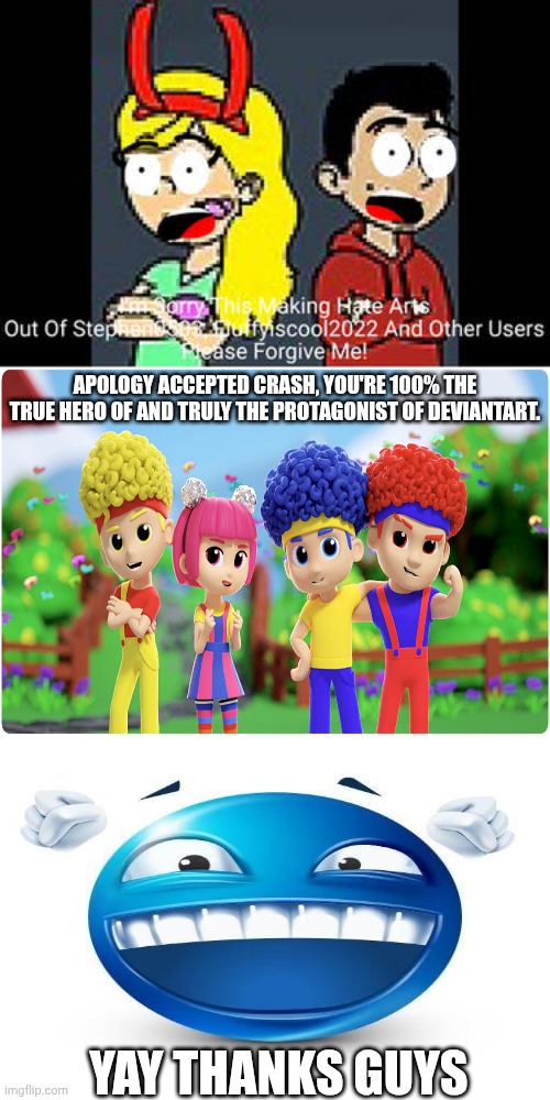 Me Ruining A Fill In Meme #197 | APOLOGY ACCEPTED CRASH, YOU'RE 100% THE TRUE HERO OF AND TRULY THE PROTAGONIST OF DEVIANTART. YAY THANKS GUYS | image tagged in ruin this fill in meme 197 | made w/ Imgflip meme maker