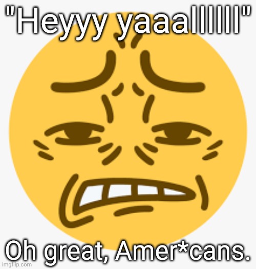 Cringe emoji | "Heyyy yaaallllll"; Oh great, Amer*cans. | image tagged in cringe emoji | made w/ Imgflip meme maker