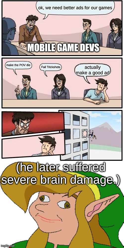 Mobile Game Developers be like | ok, we need better ads for our games; MOBILE GAME DEVS; make the POV die; Fail Trickshots; actually make a good ad; (he later suffered severe brain damage.) | image tagged in memes,boardroom meeting suggestion,derp link | made w/ Imgflip meme maker