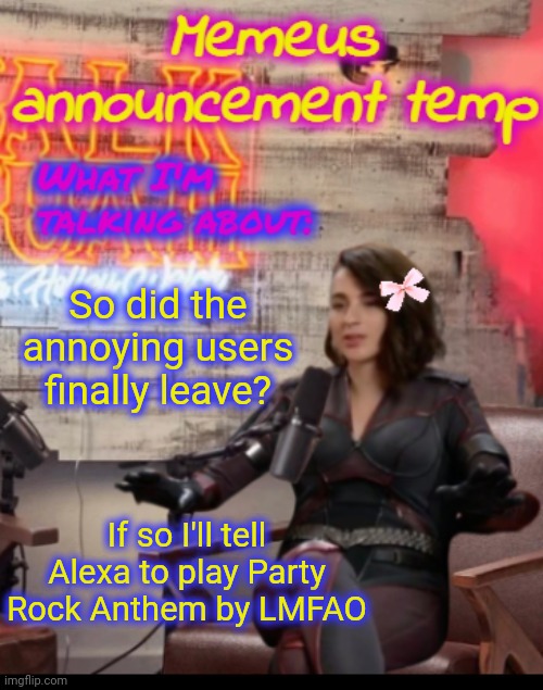 We are one step closer to msmg becoming abandoned and one step closer to me become sole stream owner! | So did the annoying users finally leave? If so I'll tell Alexa to play Party Rock Anthem by LMFAO | image tagged in memeus announcement temp,msmg,memeus | made w/ Imgflip meme maker