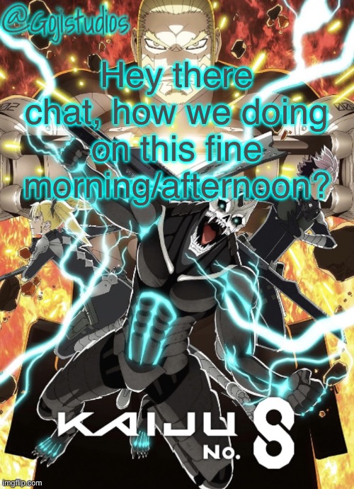 Gojistudios Kaiju No.8 Temp | Hey there chat, how we doing on this fine morning/afternoon? | image tagged in gojistudios kaiju no 8 temp | made w/ Imgflip meme maker