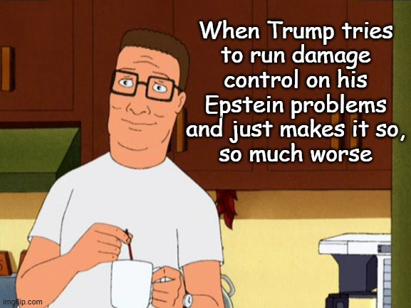 TFYM | When Trump tries
to run damage
control on his
Epstein problems
and just makes it so,
so much worse | image tagged in hank hill coffee | made w/ Imgflip meme maker