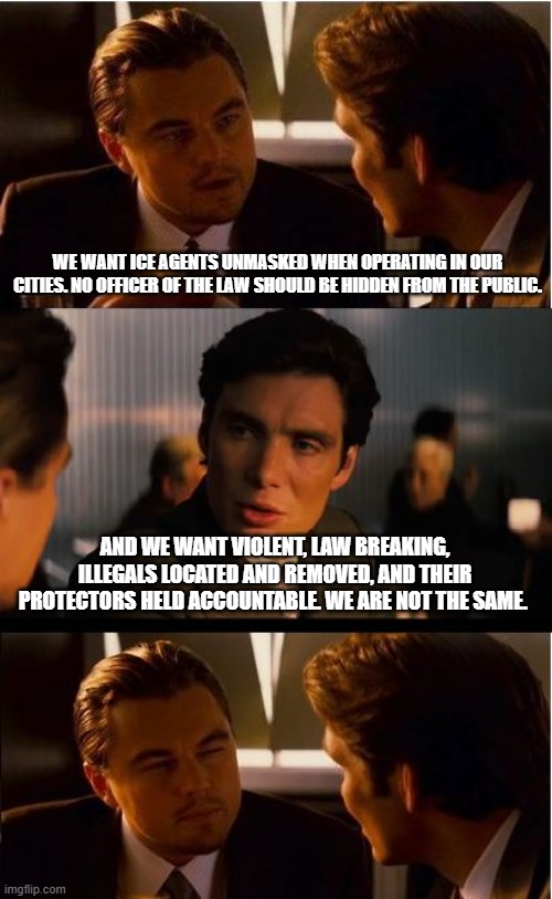 We are not the same and we will stop you | WE WANT ICE AGENTS UNMASKED WHEN OPERATING IN OUR CITIES. NO OFFICER OF THE LAW SHOULD BE HIDDEN FROM THE PUBLIC. AND WE WANT VIOLENT, LAW BREAKING, ILLEGALS LOCATED AND REMOVED, AND THEIR PROTECTORS HELD ACCOUNTABLE. WE ARE NOT THE SAME. | image tagged in memes,inception,democrat war on america,deportation,arrest democrats,back the blue | made w/ Imgflip meme maker