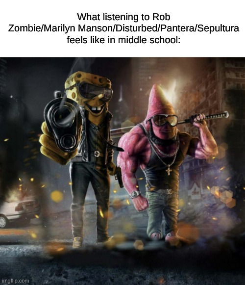 The Peak of Epic Middle School Music Everyone Missed Out On | What listening to Rob Zombie/Marilyn Manson/Disturbed/Pantera/Sepultura feels like in middle school: | image tagged in gangsta spongebob and patrick,memes,spongebob,music,rock music,nostalgia | made w/ Imgflip meme maker