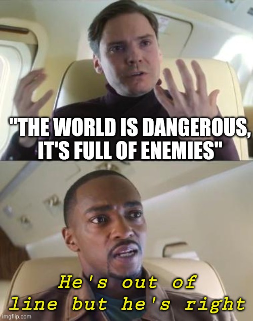 Out of line but he's right | "THE WORLD IS DANGEROUS, IT'S FULL OF ENEMIES" He's out of line but he's right | image tagged in out of line but he's right | made w/ Imgflip meme maker