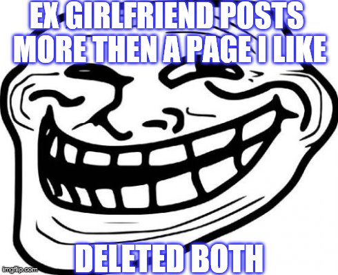 delete your ex you will be happy | EX GIRLFRIEND POSTS MORE THEN A PAGE I LIKE DELETED BOTH | image tagged in memes,troll face,girlfriend,ex,delete,like | made w/ Imgflip meme maker