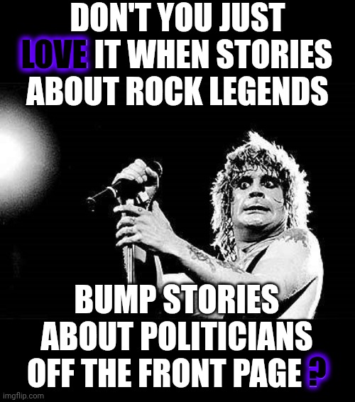 The Entire World Mourns Ozzy's Passing | DON'T YOU JUST LOVE IT WHEN STORIES ABOUT ROCK LEGENDS; LOVE; BUMP STORIES ABOUT POLITICIANS
OFF THE FRONT PAGE ? ? | image tagged in grief,heavy metal,ozzy osbourne,memes,rock and roll heaven,see you on the other side | made w/ Imgflip meme maker