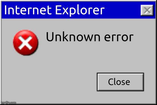 Windows Error Message | Internet Explorer; Unknown error; Close | image tagged in windows error message | made w/ Imgflip meme maker