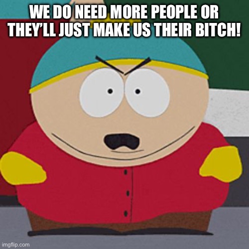 Angry-Cartman | WE DO NEED MORE PEOPLE OR THEY’LL JUST MAKE US THEIR BITCH! | image tagged in angry-cartman | made w/ Imgflip meme maker
