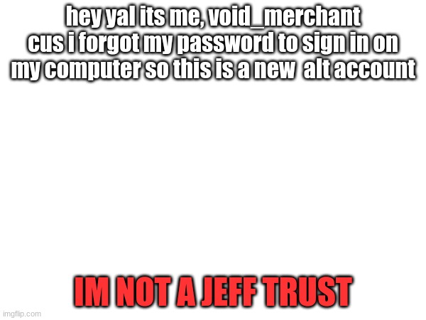 hey yal | hey yal its me, void_merchant
cus i forgot my password to sign in on my computer so this is a new  alt account; IM NOT A JEFF TRUST | made w/ Imgflip meme maker