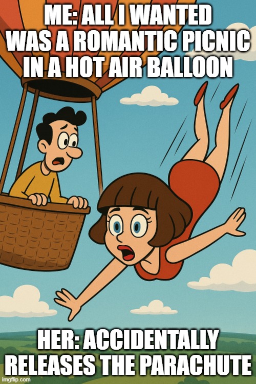 clumsy toon girlfriend | ME: ALL I WANTED WAS A ROMANTIC PICNIC IN A HOT AIR BALLOON; HER: ACCIDENTALLY RELEASES THE PARACHUTE | image tagged in clumsy toon girlfriend | made w/ Imgflip meme maker
