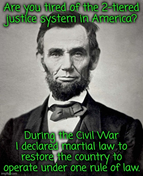 10 U.S. Code § 253 - Interference with State and Federal law | Are you tired of the 2-tiered justice system in America? During the Civil War I declared martial law to restore the country to operate under one rule of law. | image tagged in abraham lincoln | made w/ Imgflip meme maker