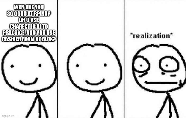 One of my friends did this one time… | WHY ARE YOU SO GOOD AT RPING? OH U USE CHARECTER AI TO PRACTICE, AND YOU USE CASHIER FROM ROBLOX? | image tagged in realization,cringe,sus,weird,charecter ai | made w/ Imgflip meme maker