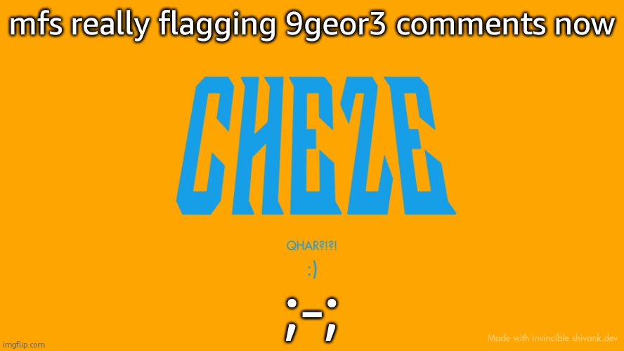 Cheze Titlecard | mfs really flagging 9geor3 comments now; ;-; | image tagged in cheze titlecard | made w/ Imgflip meme maker