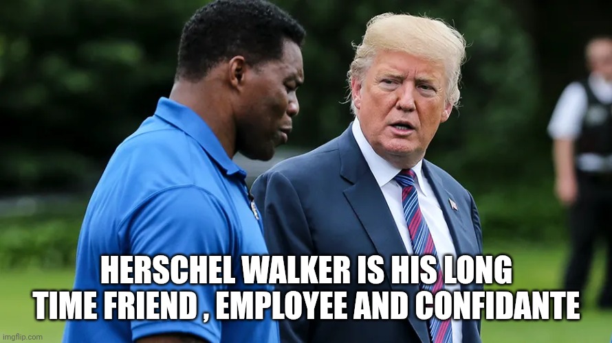 Herschel Walker Trump | HERSCHEL WALKER IS HIS LONG TIME FRIEND , EMPLOYEE AND CONFIDANTE | image tagged in herschel walker trump | made w/ Imgflip meme maker