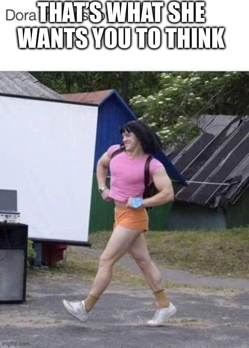 Dora that destoryer | THAT’S WHAT SHE WANTS YOU TO THINK | image tagged in dora that destoryer | made w/ Imgflip meme maker