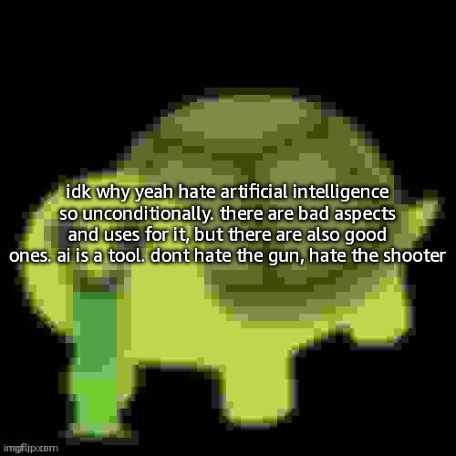 Low Quality Barfing Turtle | idk why yeah hate artificial intelligence so unconditionally. there are bad aspects and uses for it, but there are also good ones. ai is a tool. dont hate the gun, hate the shooter | image tagged in low quality barfing turtle | made w/ Imgflip meme maker