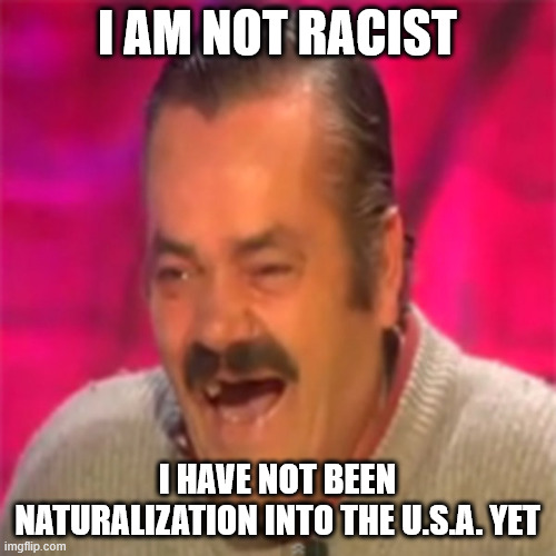 Laughing Mexican | I AM NOT RACIST I HAVE NOT BEEN NATURALIZATION INTO THE U.S.A. YET | image tagged in laughing mexican | made w/ Imgflip meme maker