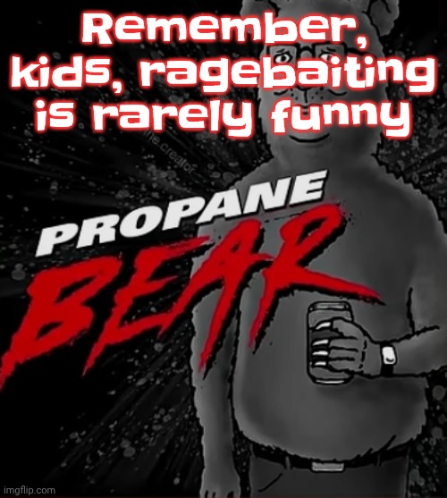 Unless the person is extremely controversial, think someone like dawn or tck | Remember, kids, ragebaiting is rarely funny | image tagged in propane bear | made w/ Imgflip meme maker