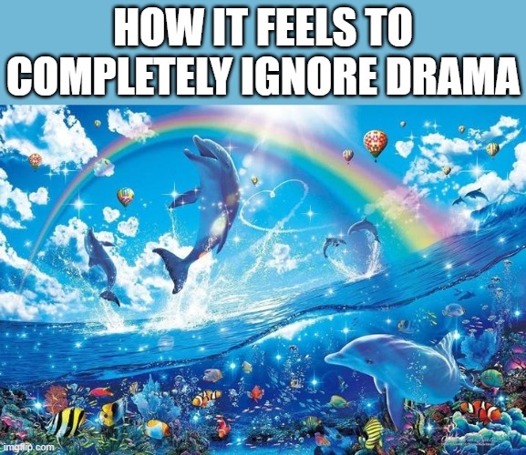 guh | HOW IT FEELS TO COMPLETELY IGNORE DRAMA | image tagged in happy dolphin rainbow | made w/ Imgflip meme maker