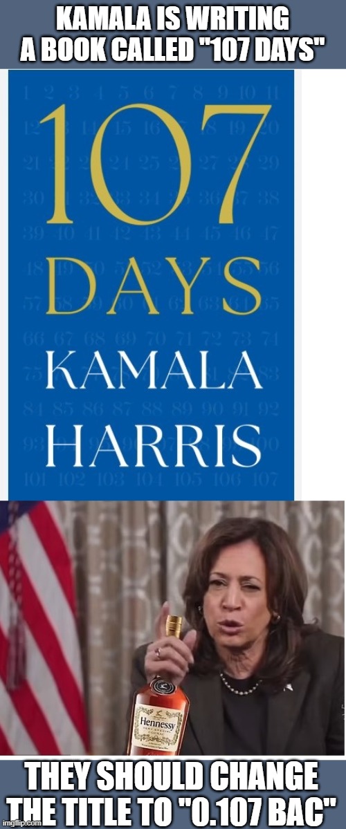 Or... maybe the title should be "0.107 BAC for 107 Days" | KAMALA IS WRITING A BOOK CALLED "107 DAYS"; THEY SHOULD CHANGE THE TITLE TO "0.107 BAC" | image tagged in blood alcohol content,drunk kamala,politics,memes,demoncrats | made w/ Imgflip meme maker