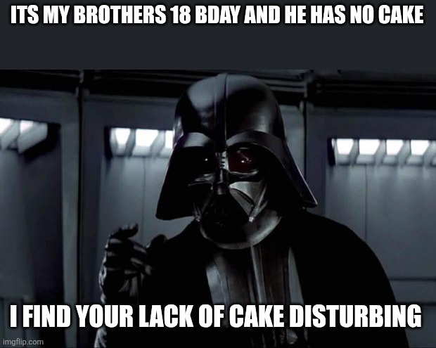 Darth Vader | ITS MY BROTHERS 18 BDAY AND HE HAS NO CAKE; I FIND YOUR LACK OF CAKE DISTURBING | image tagged in darth vader | made w/ Imgflip meme maker