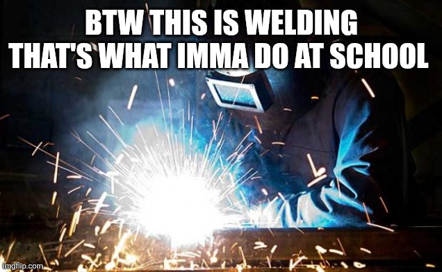 welder | BTW THIS IS WELDING THAT'S WHAT IMMA DO AT SCHOOL | image tagged in welder | made w/ Imgflip meme maker