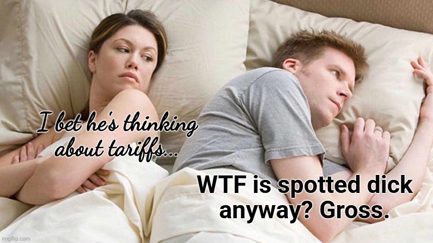 support freedom.  buy American desserts. | I bet he's thinking about tariffs... WTF is spotted dick
anyway? Gross. | image tagged in memes,i bet he's thinking about other women,tariffs,gross,uk | made w/ Imgflip meme maker