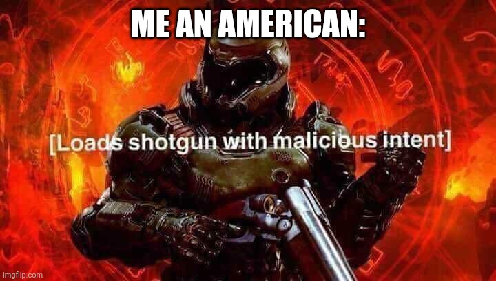 Loads shotgun with malicious intent | ME AN AMERICAN: | image tagged in loads shotgun with malicious intent | made w/ Imgflip meme maker