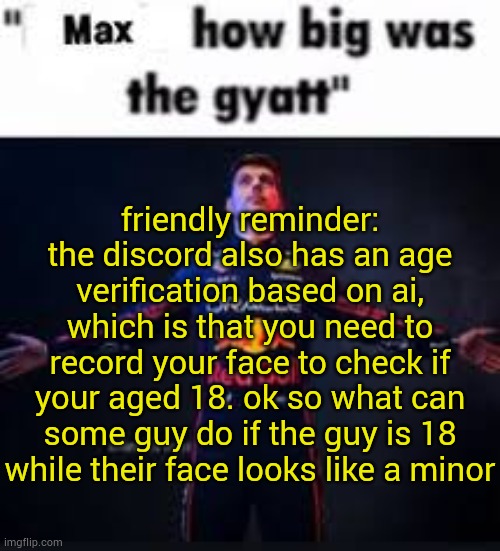 good that I'm not in the UK idk | friendly reminder:
the discord also has an age verification based on ai, which is that you need to record your face to check if your aged 18. ok so what can some guy do if the guy is 18 while their face looks like a minor | image tagged in max how big was the gyatt | made w/ Imgflip meme maker