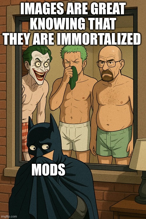 IMAGES ARE GREAT KNOWING THAT THEY ARE IMMORTALIZED; MODS | made w/ Imgflip meme maker
