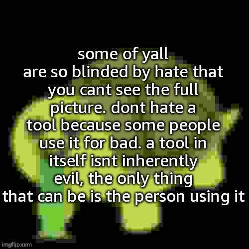 Low Quality Barfing Turtle | some of yall are so blinded by hate that you cant see the full picture. dont hate a tool because some people use it for bad. a tool in itself isnt inherently evil, the only thing that can be is the person using it | image tagged in low quality barfing turtle | made w/ Imgflip meme maker
