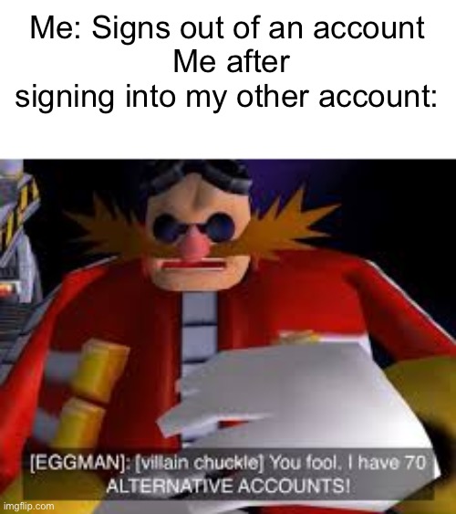 True as heck | Me: Signs out of an account
 Me after signing into my other account: | image tagged in eggman alternative accounts,account,sonic the hedgehog | made w/ Imgflip meme maker
