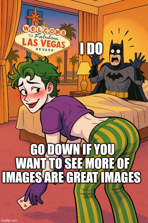 I DO; GO DOWN IF YOU WANT TO SEE MORE OF IMAGES ARE GREAT IMAGES | made w/ Imgflip meme maker