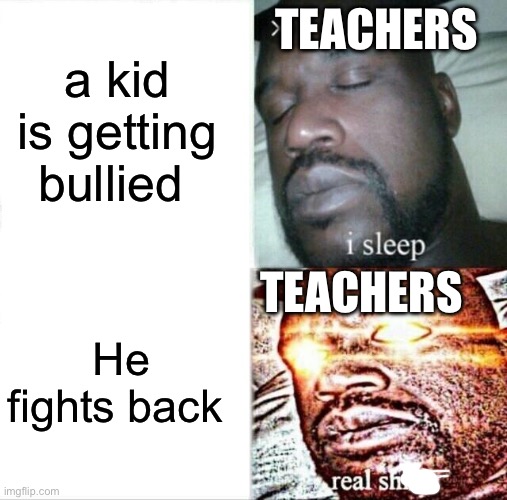 Sleeping Shaq | a kid is getting bullied; TEACHERS; TEACHERS; He fights back | image tagged in memes,sleeping shaq | made w/ Imgflip meme maker