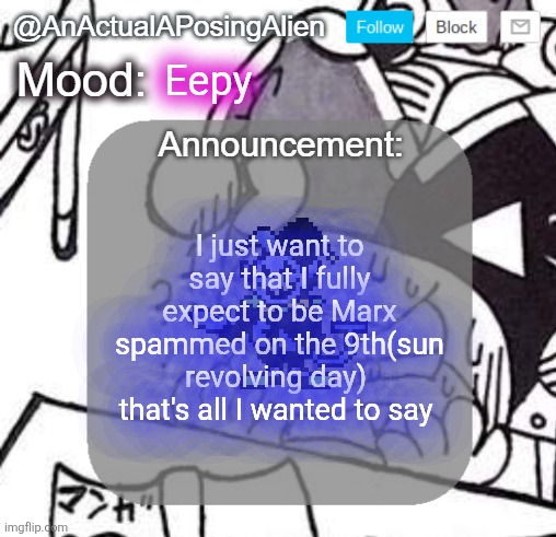s o o n | Eepy; I just want to say that I fully expect to be Marx spammed on the 9th(sun revolving day) 
that's all I wanted to say | image tagged in anactualaposingalien announce template by interactionsystem | made w/ Imgflip meme maker