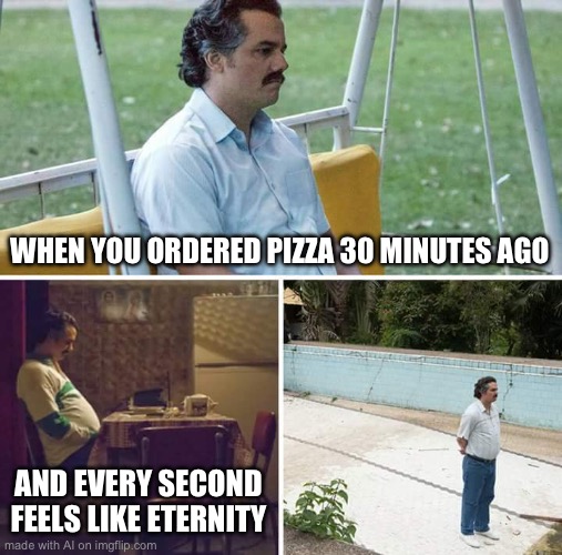 Sad Pablo Escobar | WHEN YOU ORDERED PIZZA 30 MINUTES AGO; AND EVERY SECOND FEELS LIKE ETERNITY | image tagged in memes,sad pablo escobar | made w/ Imgflip meme maker