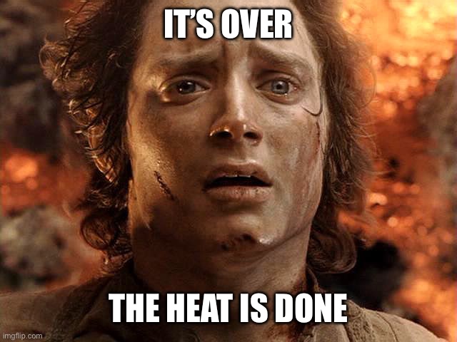 Frodo Its Over Its Done | IT’S OVER; THE HEAT IS DONE | image tagged in frodo its over its done | made w/ Imgflip meme maker