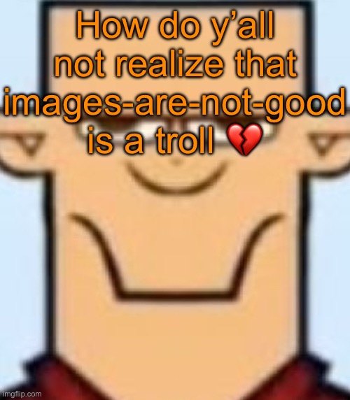 Once again this stream manages to disappoint me | How do y’all not realize that images-are-not-good is a troll 💔 | image tagged in sped tyler | made w/ Imgflip meme maker
